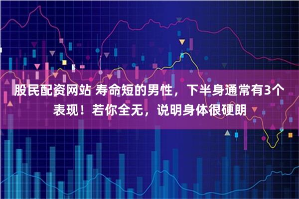 股民配资网站 寿命短的男性，下半身通常有3个表现！若你全无，说明身体很硬朗