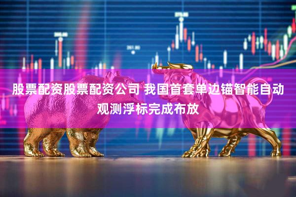 股票配资股票配资公司 我国首套单边锚智能自动观测浮标完成布放