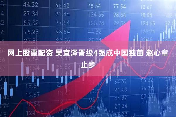 网上股票配资 吴宜泽晋级4强成中国独苗 赵心童止步